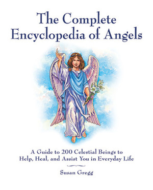 The Complete Encyclopedia of Angels: A Guide to 200 Celestial Beings to Help, Heal, and Assist You in Everyday Life by Susan Gregg