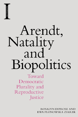 Arendt, Natality and Biopolitics: Toward Democratic Plurality and Reproductive Justice by Rosalyn Diprose