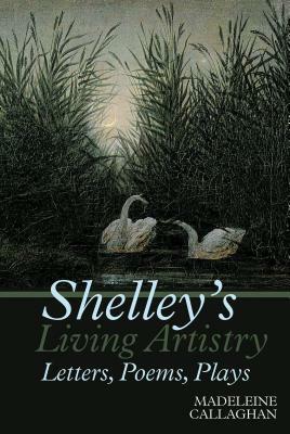 Shelley's Living Artistry: Letters, Poems, Plays by Madeleine Callaghan