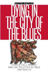 Dying in the City of the Blues: Sickel Cell Anemia and the Politics of Race and Health by Keith Wailoo