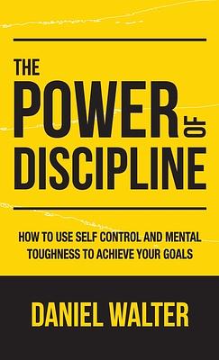 The Power of Discipline: How to Use Self Control and Mental Toughness to Achieve Your Goals by Daniel Walter