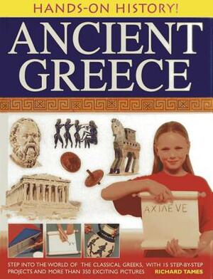 Ancient Greece: Step Into the World of the Classical Greeks, with 15 Step-By-Step Projects and More Than 350 Exciting Pictures by Richard Tames