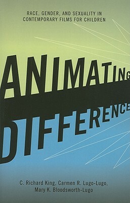 Animating Difference: Race, Gender, and Sexuality in Contemporary Films for Children by Carmen R. Lugo-Lugo, Mary K. Bloodsworth-Lugo, C. Richard King