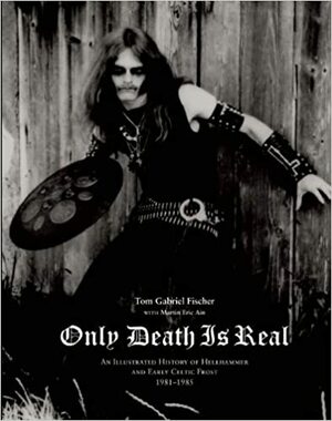 Only Death is Real: An Illustrated History of Hellhammer and Early Celtic Frost, 1981-1985 by Martin Eric Ain, Thomas Gabriel Fischer