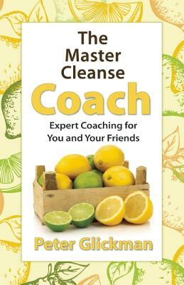 The Master Cleanse Coach: Expert Coaching for You and Your Friends by Peter Glickman