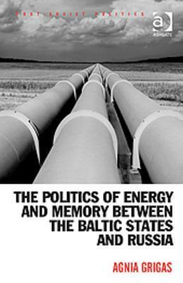The Politics of Energy and Memory Between the Baltic States and Russia by Agnia Grigas
