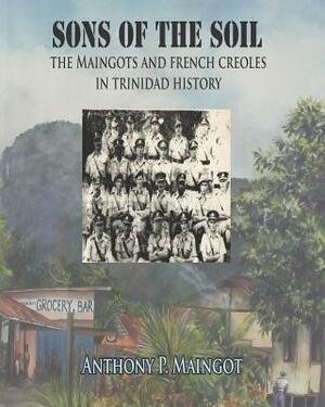 Sons of the Soil: The Maingots and French Creoles in Trinidad History by Anthony P. Maingot