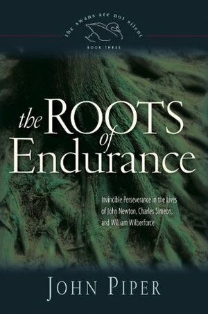 The Roots of Endurance: Invincible Perseverance in the Lives of John Newton, Charles Simeon, and William Wilberforce by John Piper