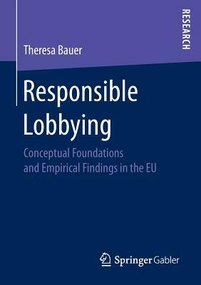 Responsible Lobbying: Conceptual Foundations and Empirical Findings in the Eu by Theresa Bauer