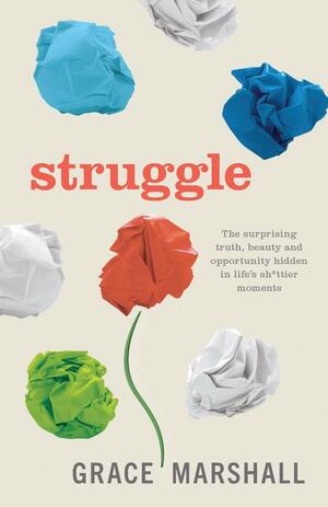 Struggle: The surprising truth, beauty and opportunity hidden in life's sh*ttier moments by Grace Marshall