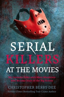 Serial Killers at the Movies: My Intimate Talks with Mass Murderers Who Became Stars of the Big Screen by Christopher Berry-Dee