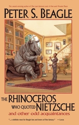 The Rhinoceros Who Quoted Nietzsche and Other Odd Acquaintances by Peter S. Beagle
