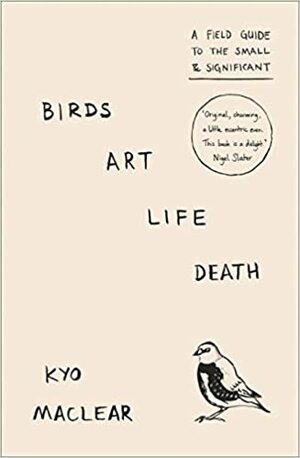 Birds Art Life Death: A Field Guide to the Small and Significant by Kyo Maclear