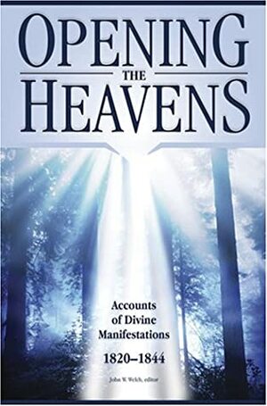Opening the Heavens: Accounts of Divine Manifestations, 1820-1844 by John W. Welch