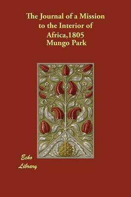 The Journal of a Mission to the Interior of Africa,1805 by Mungo Park