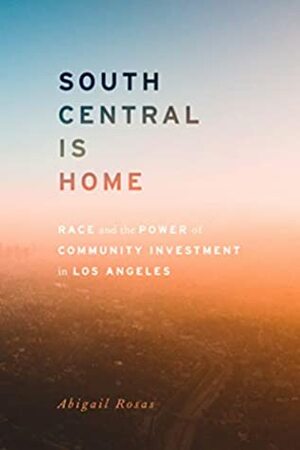 South Central Is Home: Race and the Power of Community Investment in Los Angeles (Stanford Studies in Comparative Race and Ethnicity) by Abigail Rosas