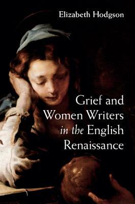 Grief and Women Writers in the English Renaissance by Elizabeth Hodgson