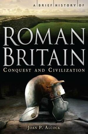 A Brief History of Roman Britain - Conquest and Civilization by Joan P. Alcock