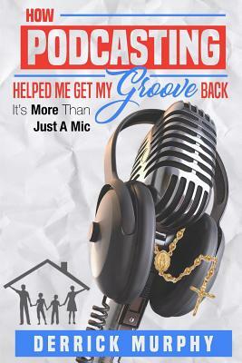 How Podcasting Helped Me Get My Groove Back: It's More Than Just A Mic by Derrick Murphy