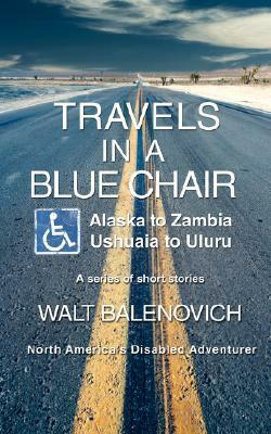 Travels in a Blue Chair: Alaska to Zambia Ushuaia to Uluru by Walt Balenovich