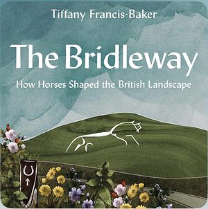 The Bridleway: How Horses Shaped the British Landscape by Tiffany Francis-Baker