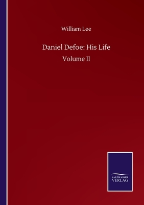 Daniel Defoe: His Life: Volume II by William Lee