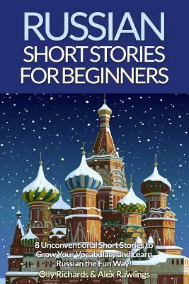 Russian Short Stories for Beginners: 8 Unconventional Short Stories to Grow Your Vocabulary and Learn Russian the Fun Way! by Olly Richards, Alex Rawlings