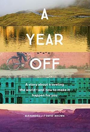 A Year Off: A Story About Traveling the World—And How to Make It Happen For You by Alexandra Brown, Alexandra Brown, David Brown
