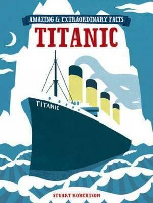 Amazing & Extraordinary Facts - The Titanic by Stuart Robertson