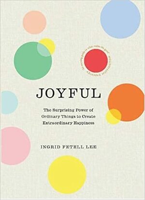 Joyful: The Surprising Power of Ordinary Things to Create Extraordinary Happiness by Ingrid Fetell Lee