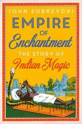 Empire of Enchantment: The Story of Indian Magic by John Zubrzycki