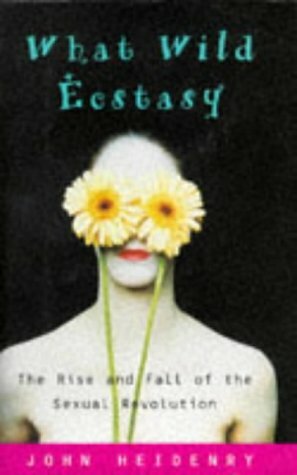 What Wild Ecstasy: The Rise and Fall of the Sexual Revolution by John Heidenry