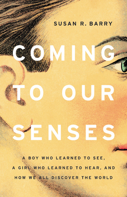 Coming to Our Senses: A Boy Who Learned to See, a Girl Who Learned to Hear, and How We All Discover the World by Susan R. Barry