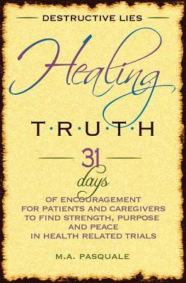 Destructive Lies, Healing Truth: 31 Days of Encouragement for Patients and Caregivers to Find Strength, Purpose and Peace in Health Related Trials by M. a. Pasquale