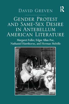 Gender Protest and Same-Sex Desire in Antebellum American Literature: Margaret Fuller, Edgar Allan Poe, Nathaniel Hawthorne, and Herman Melville by David Greven