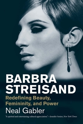 Barbra Streisand: Redefining Beauty, Femininity, and Power by Neal Gabler
