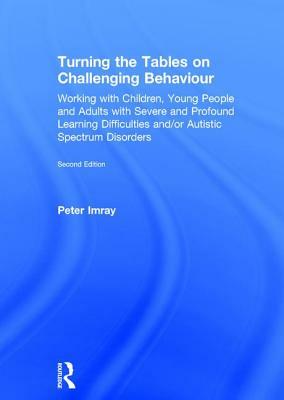 Turning the Tables on Challenging Behaviour: Working with Children, Young People and Adults with Severe and Profound Learning Difficulties And/Or Auti by Peter Imray