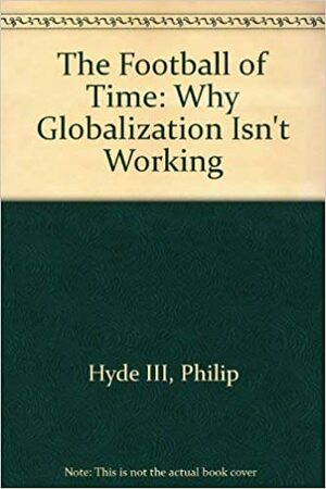 The Football of Time: Why Globalization Isn't Working by Philip Hyde