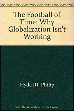 The Football of Time: Why Globalization Isn't Working by Philip Hyde
