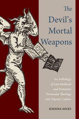 The Devil's Mortal Weapons: An Anthology of Late Medieval and Protestant Vernacular Theology and Popular Culture by Joanna Miles