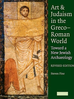 Art and Judaism in the Greco-Roman World: Toward a New Jewish Archaeology by Steven Fine