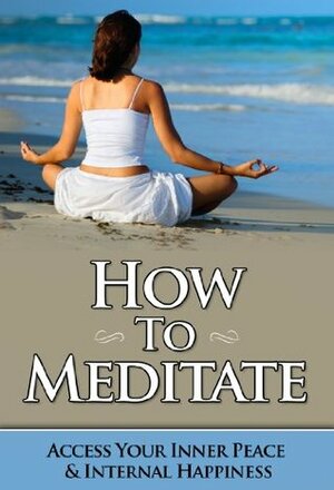 How To Meditate - Access Your Inner Peace & Internal Happiness (Meditation Books, Mindfulness) by Shivani Gupta