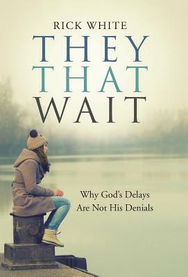 They That Wait: Why God's Delays Are Not His Denials by Rick White
