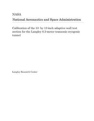 Calibration of the 13- By 13-Inch Adaptive Wall Test Section for the Langley 0.3-Meter Transonic Cryogenic Tunnel by National Aeronautics and Space Adm Nasa