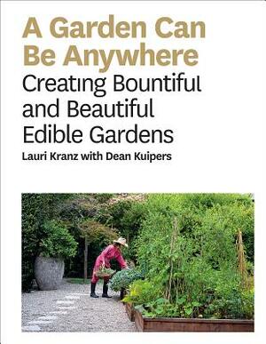 A Garden Can Be Anywhere: A Guide to Growing Bountiful, Beautiful, Edible Gardens by Lauri Kranz