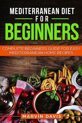 Mediterranean diet for beginners: Complete beginners guide for easy mediterranean home recipes by Marvin Davis