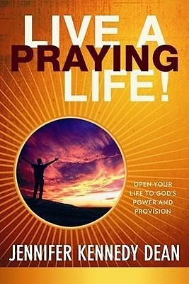 Live a Praying Life®! Trade Book: Open Your Life to God's Power and Provision by Jennifer Kennedy Dean, Jennifer Kennedy Dean