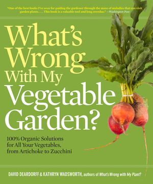 What's Wrong with My Vegetable Garden?: 100% Organic Solutions for All Your Vegetables, from Artichokes to Zucchini by Kathryn Wadsworth, David Deardorff