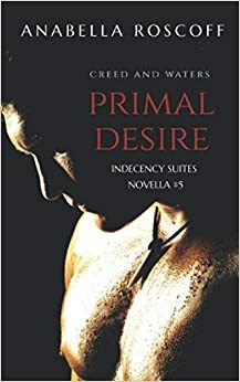 Primal Desire Creed and Waters: Indecency Suites #5 by Anabella Roscoff