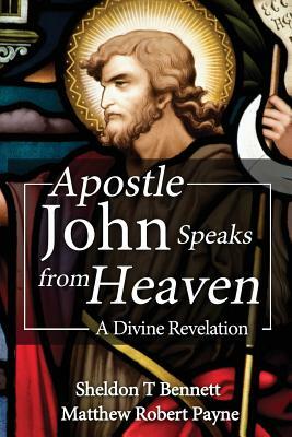 Apostle John Speaks from Heaven: A Divine Revelation by Matthew Robert Payne, Sheldon T. Bennett